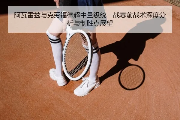 阿瓦雷兹与克劳福德超中量级统一战赛前战术深度分析与制胜点展望