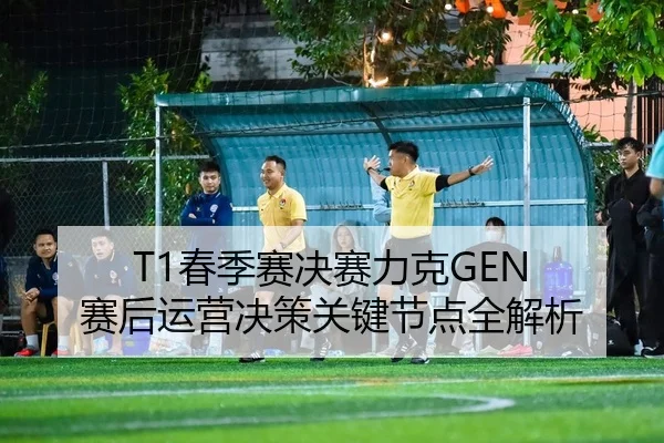 T1春季赛决赛力克GEN 赛后运营决策关键节点全解析
