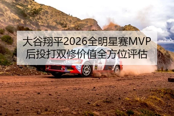 大谷翔平2026全明星赛MVP后投打双修价值全方位评估