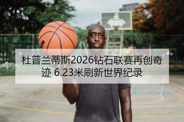 杜普兰蒂斯2026钻石联赛再创奇迹 6.23米刷新世界纪录