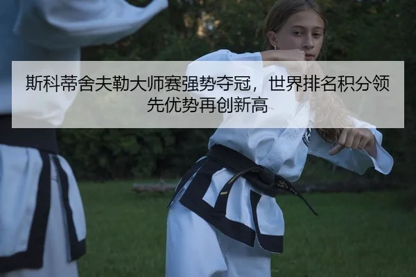 斯科蒂舍夫勒大师赛强势夺冠，世界排名积分领先优势再创新高