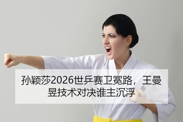 孙颖莎2026世乒赛卫冕路，王曼昱技术对决谁主沉浮