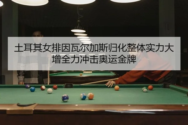 土耳其女排因瓦尔加斯归化整体实力大增全力冲击奥运金牌